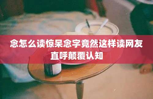 念怎么读惊呆念字竟然这样读网友直呼颠覆认知