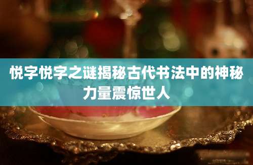 悦字悦字之谜揭秘古代书法中的神秘力量震惊世人