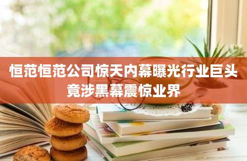 恒范恒范公司惊天内幕曝光行业巨头竟涉黑幕震惊业界