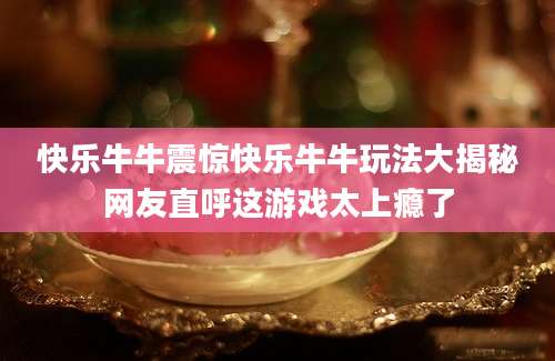 快乐牛牛震惊快乐牛牛玩法大揭秘网友直呼这游戏太上瘾了