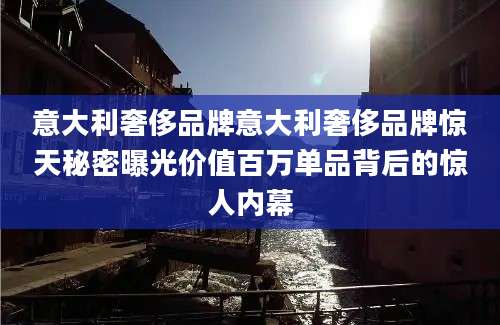 意大利奢侈品牌意大利奢侈品牌惊天秘密曝光价值百万单品背后的惊人内幕