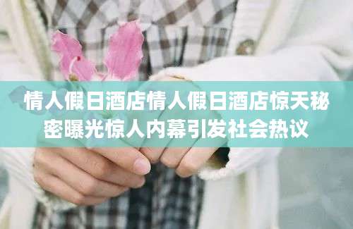 情人假日酒店情人假日酒店惊天秘密曝光惊人内幕引发社会热议