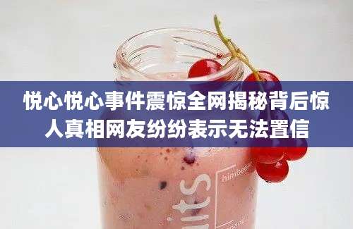 悦心悦心事件震惊全网揭秘背后惊人真相网友纷纷表示无法置信