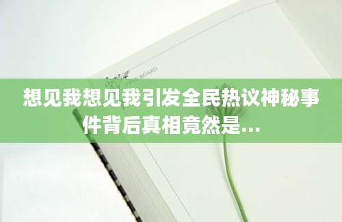 想见我想见我引发全民热议神秘事件背后真相竟然是...