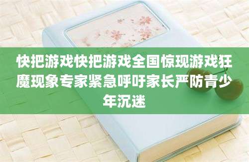 快把游戏快把游戏全国惊现游戏狂魔现象专家紧急呼吁家长严防青少年沉迷