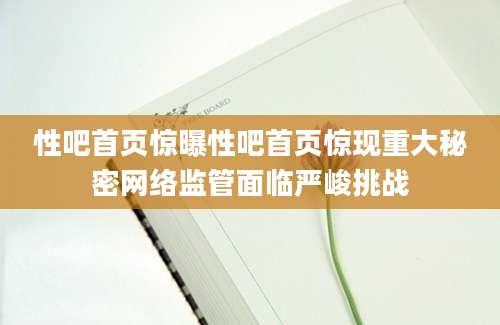 性吧首页惊曝性吧首页惊现重大秘密网络监管面临严峻挑战