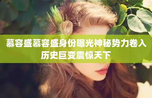慕容盛慕容盛身份曝光神秘势力卷入历史巨变震惊天下