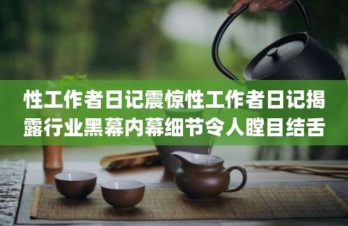 性工作者日记震惊性工作者日记揭露行业黑幕内幕细节令人瞠目结舌