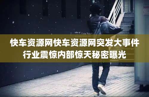 快车资源网快车资源网突发大事件行业震惊内部惊天秘密曝光
