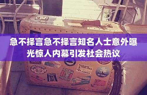 急不择言急不择言知名人士意外曝光惊人内幕引发社会热议