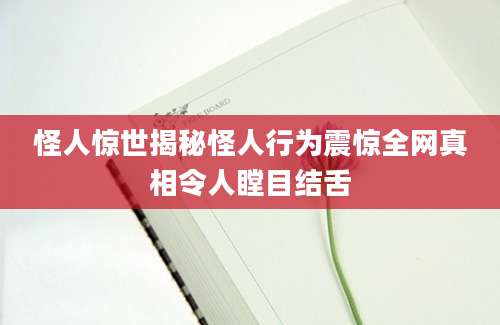 怪人惊世揭秘怪人行为震惊全网真相令人瞠目结舌