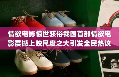 情欲电影惊世骇俗我国首部情欲电影震撼上映尺度之大引发全民热议