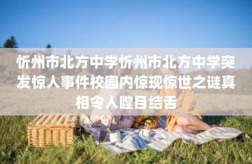 忻州市北方中学忻州市北方中学突发惊人事件校园内惊现惊世之谜真相令人瞠目结舌