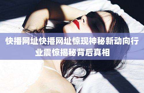 快播网址快播网址惊现神秘新动向行业震惊揭秘背后真相
