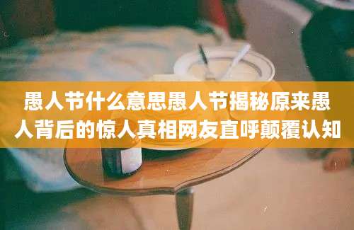 愚人节什么意思愚人节揭秘原来愚人背后的惊人真相网友直呼颠覆认知