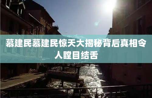 慕建民慕建民惊天大揭秘背后真相令人瞠目结舌