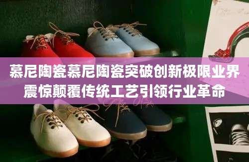 慕尼陶瓷慕尼陶瓷突破创新极限业界震惊颠覆传统工艺引领行业革命