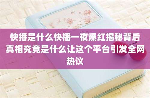 快播是什么快播一夜爆红揭秘背后真相究竟是什么让这个平台引发全网热议