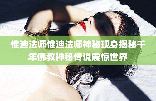 惟迪法师惟迪法师神秘现身揭秘千年佛教神秘传说震惊世界