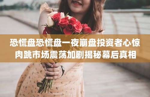 恐慌盘恐慌盘一夜崩盘投资者心惊肉跳市场震荡加剧揭秘幕后真相