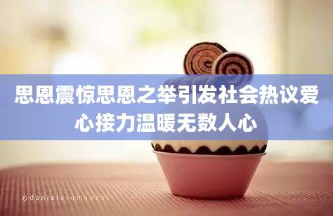 思恩震惊思恩之举引发社会热议爱心接力温暖无数人心