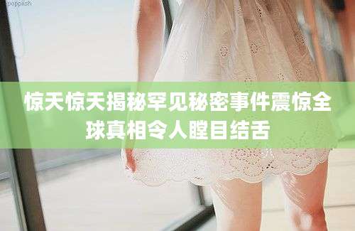 惊天惊天揭秘罕见秘密事件震惊全球真相令人瞠目结舌