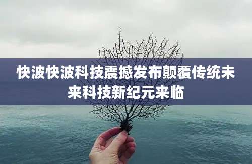 快波快波科技震撼发布颠覆传统未来科技新纪元来临