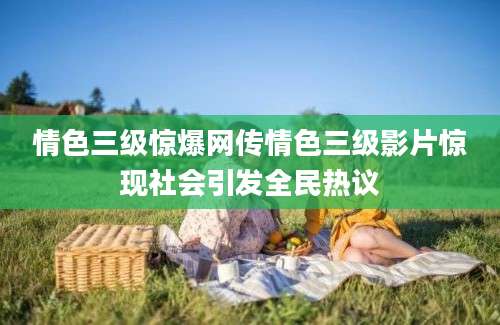 情色三级惊爆网传情色三级影片惊现社会引发全民热议