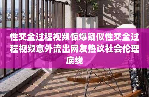 性交全过程视频惊爆疑似性交全过程视频意外流出网友热议社会伦理底线