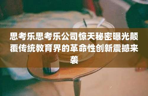 思考乐思考乐公司惊天秘密曝光颠覆传统教育界的革命性创新震撼来袭