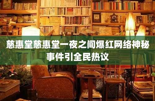 慈惠堂慈惠堂一夜之间爆红网络神秘事件引全民热议