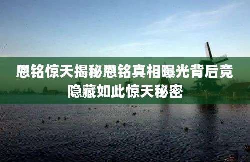 恩铭惊天揭秘恩铭真相曝光背后竟隐藏如此惊天秘密