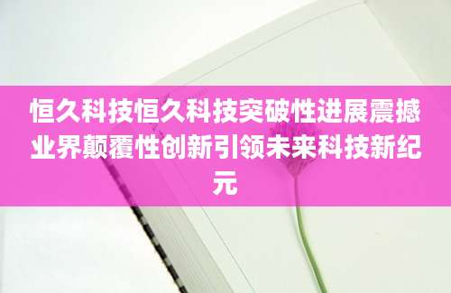 恒久科技恒久科技突破性进展震撼业界颠覆性创新引领未来科技新纪元