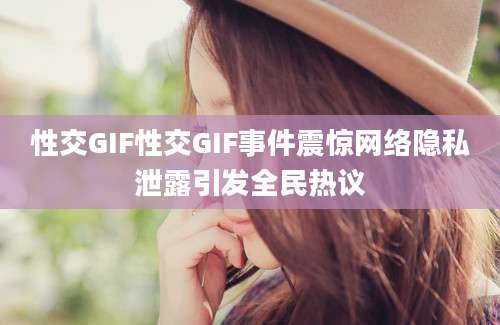 性交GIF性交GIF事件震惊网络隐私泄露引发全民热议