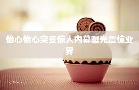 怡心怡心突变惊人内幕曝光震惊业界