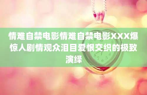 情难自禁电影情难自禁电影XXX爆惊人剧情观众泪目爱恨交织的极致演绎