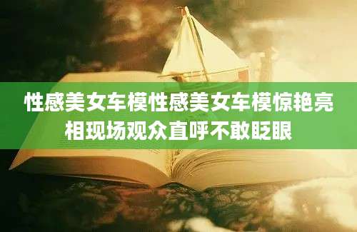 性感美女车模性感美女车模惊艳亮相现场观众直呼不敢眨眼