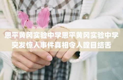 恩平黄冈实验中学恩平黄冈实验中学突发惊人事件真相令人瞠目结舌