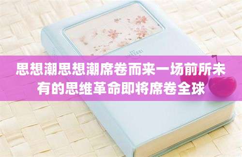 思想潮思想潮席卷而来一场前所未有的思维革命即将席卷全球