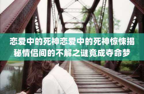 恋爱中的死神恋爱中的死神惊悚揭秘情侣间的不解之谜竟成夺命梦