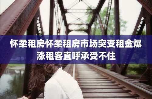 怀柔租房怀柔租房市场突变租金爆涨租客直呼承受不住