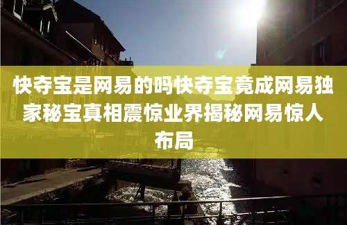 快夺宝是网易的吗快夺宝竟成网易独家秘宝真相震惊业界揭秘网易惊人布局