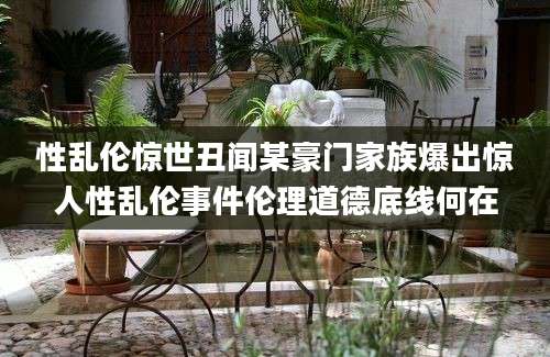 性乱伦惊世丑闻某豪门家族爆出惊人性乱伦事件伦理道德底线何在
