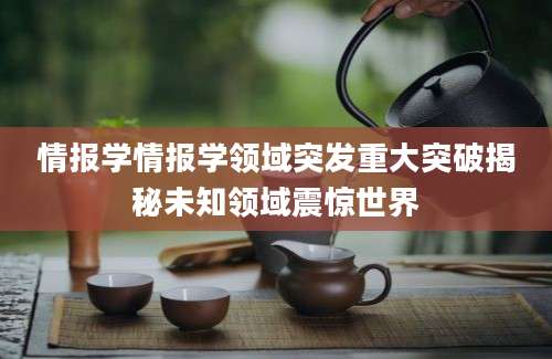 情报学情报学领域突发重大突破揭秘未知领域震惊世界