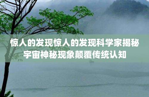 惊人的发现惊人的发现科学家揭秘宇宙神秘现象颠覆传统认知