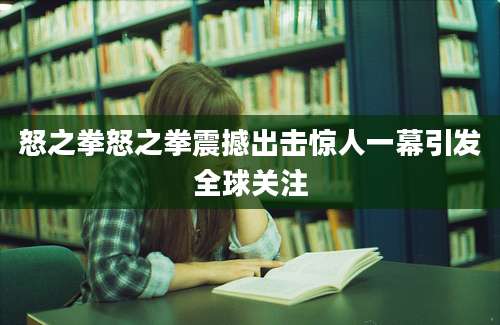 怒之拳怒之拳震撼出击惊人一幕引发全球关注