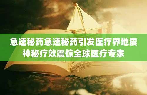 急速秘药急速秘药引发医疗界地震神秘疗效震惊全球医疗专家