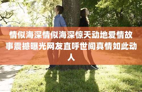 情似海深情似海深惊天动地爱情故事震撼曝光网友直呼世间真情如此动人
