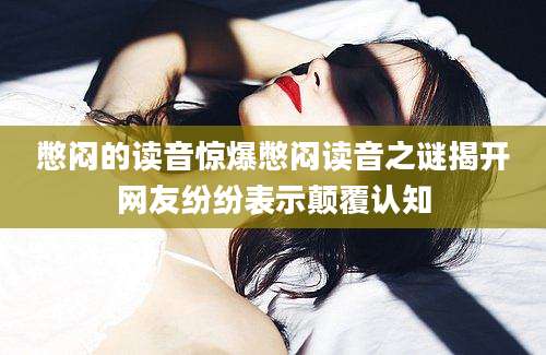憋闷的读音惊爆憋闷读音之谜揭开网友纷纷表示颠覆认知