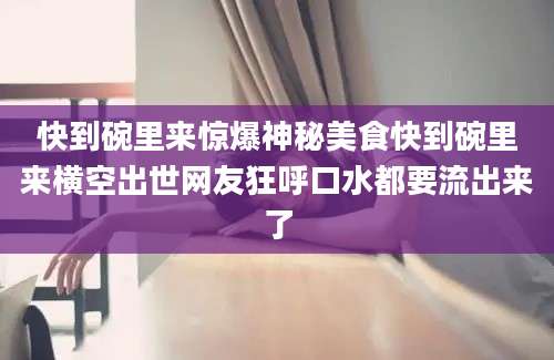 快到碗里来惊爆神秘美食快到碗里来横空出世网友狂呼口水都要流出来了